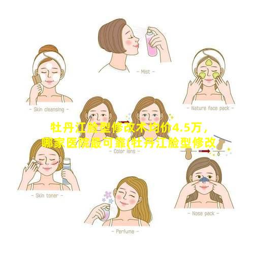 牡丹江脸型修改术均价4.5万，哪家医院最可靠(牡丹江脸型修改术 🦍 均价4.5万,哪家医院最可靠)